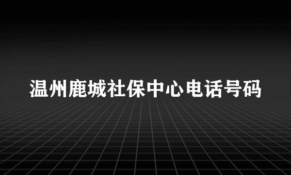 温州鹿城社保中心电话号码