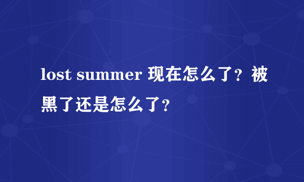 lost summer 现在怎么了？被黑了还是怎么了？