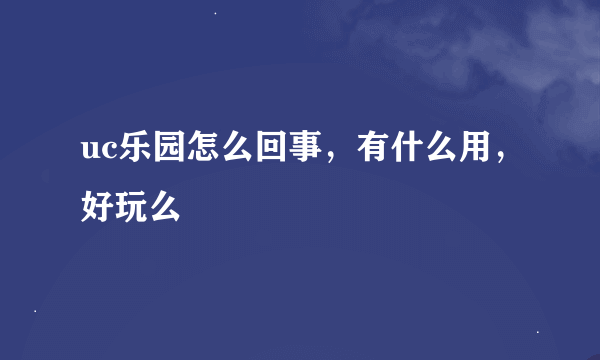 uc乐园怎么回事，有什么用，好玩么
