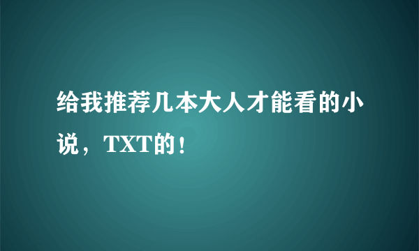 给我推荐几本大人才能看的小说，TXT的！