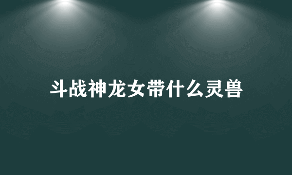 斗战神龙女带什么灵兽