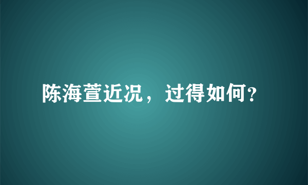 陈海萱近况，过得如何？
