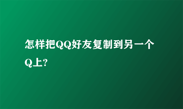 怎样把QQ好友复制到另一个Q上?