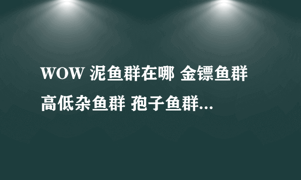 WOW 泥鱼群在哪 金镖鱼群 高低杂鱼群 孢子鱼群 分别在哪？