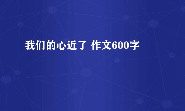 我们的心近了 作文600字
