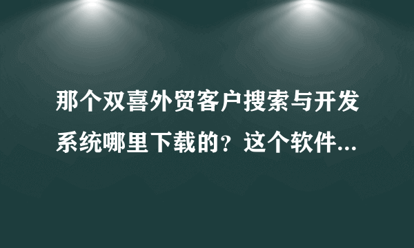 那个双喜外贸客户搜索与开发系统哪里下载的？这个软件有用吗？