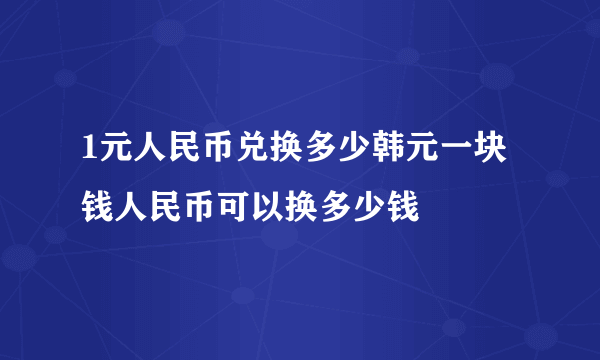 1元人民币兑换多少韩元一块钱人民币可以换多少钱
