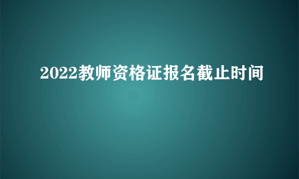 2022教师资格证报名截止时间