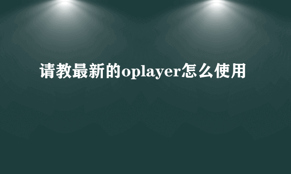 请教最新的oplayer怎么使用