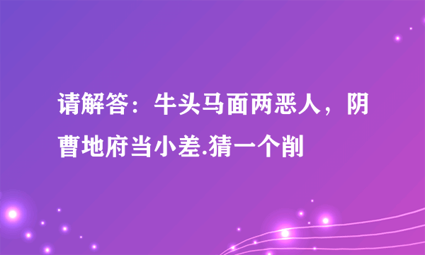 请解答：牛头马面两恶人，阴曹地府当小差.猜一个削