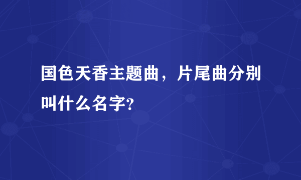 国色天香主题曲，片尾曲分别叫什么名字？