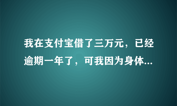 我在支付宝借了三万元，已经逾期一年了，可我因为身体原因没有上班，现在根本拿不出钱还上，会不会被起诉