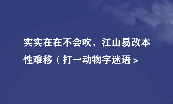 实实在在不会吹，江山易改本性难移（打一动物字迷语＞