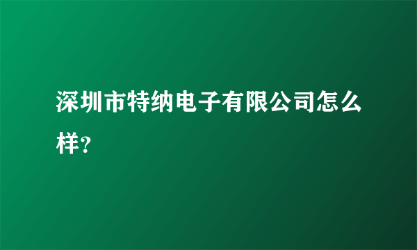 深圳市特纳电子有限公司怎么样？