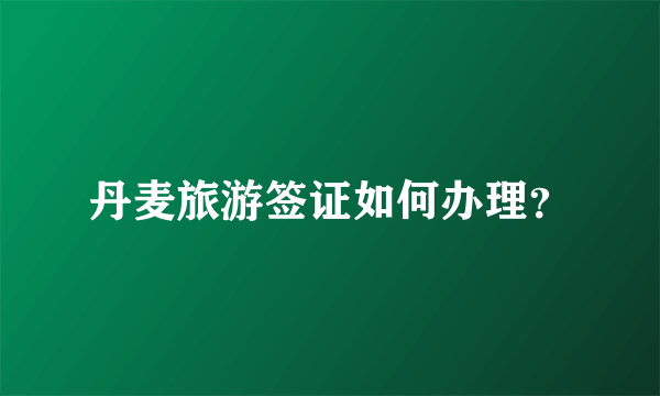 丹麦旅游签证如何办理？