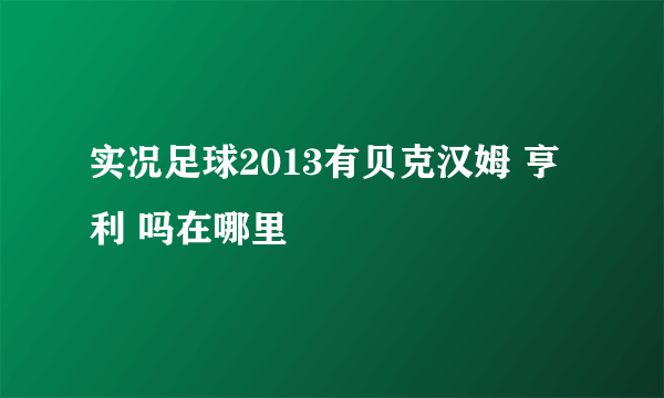 实况足球2013有贝克汉姆 亨利 吗在哪里