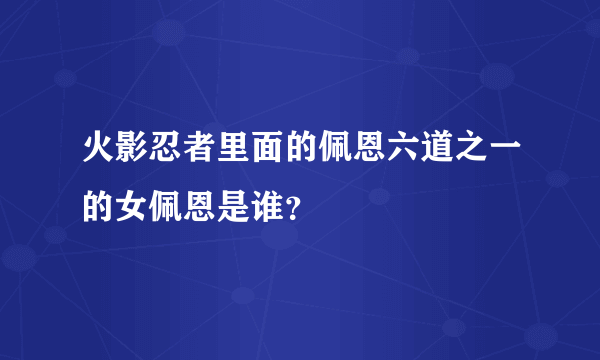 火影忍者里面的佩恩六道之一的女佩恩是谁？