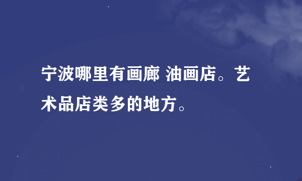 宁波哪里有画廊 油画店。艺术品店类多的地方。