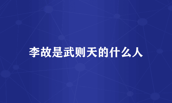 李故是武则天的什么人