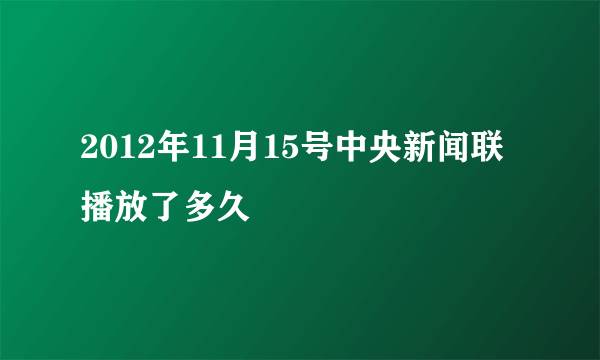 2012年11月15号中央新闻联播放了多久