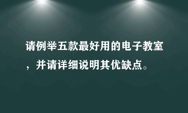 请例举五款最好用的电子教室，并请详细说明其优缺点。