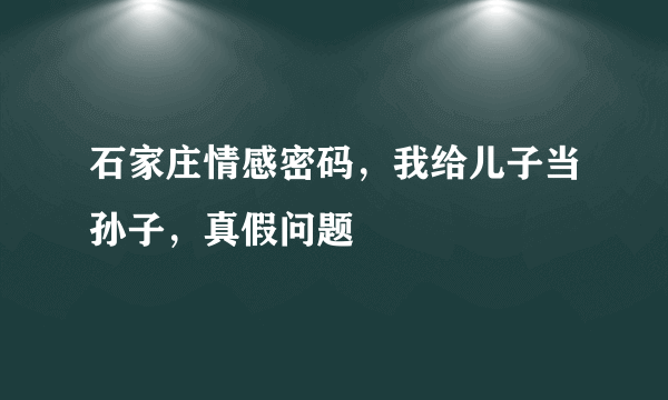 石家庄情感密码，我给儿子当孙子，真假问题