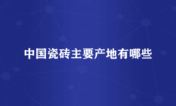 中国瓷砖主要产地有哪些