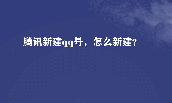 腾讯新建qq号，怎么新建？