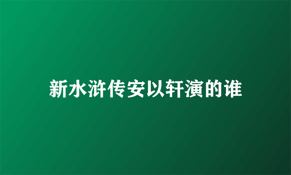 新水浒传安以轩演的谁