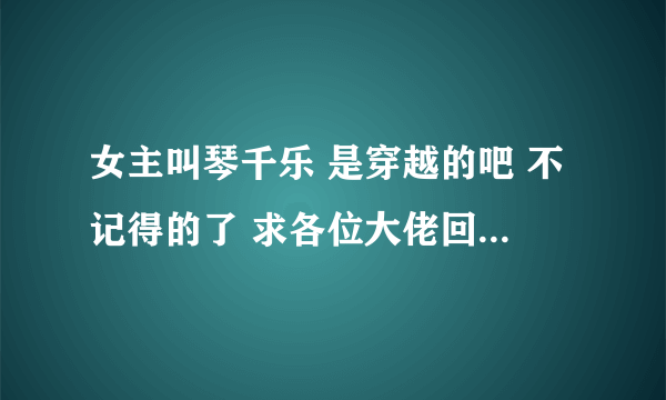 女主叫琴千乐 是穿越的吧 不记得的了 求各位大佬回答(ಥ_ಥ)
