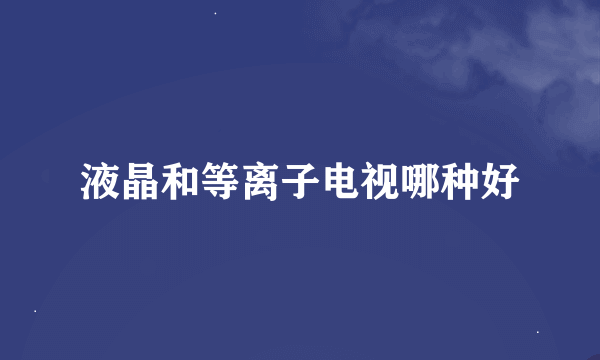液晶和等离子电视哪种好