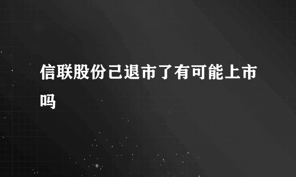 信联股份己退市了有可能上市吗