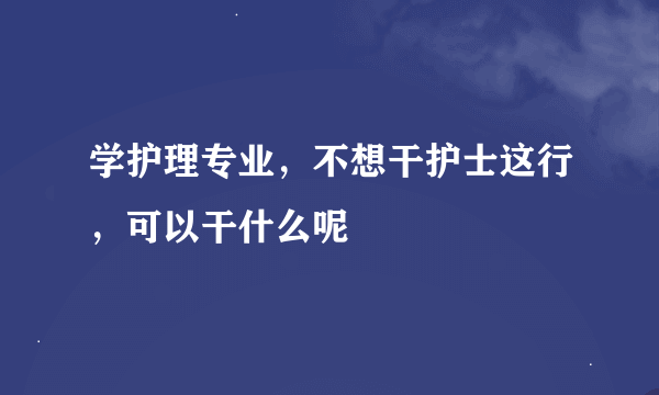 学护理专业，不想干护士这行，可以干什么呢