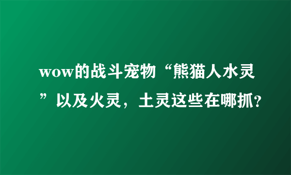 wow的战斗宠物“熊猫人水灵”以及火灵，土灵这些在哪抓？