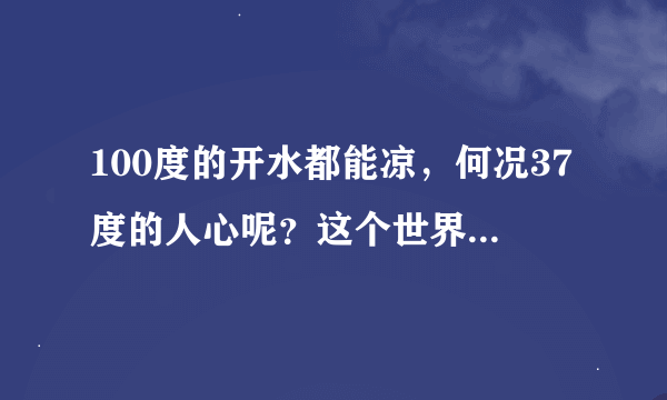 100度的开水都能凉，何况37度的人心呢？这个世界很残酷，你要适应所有的温度
