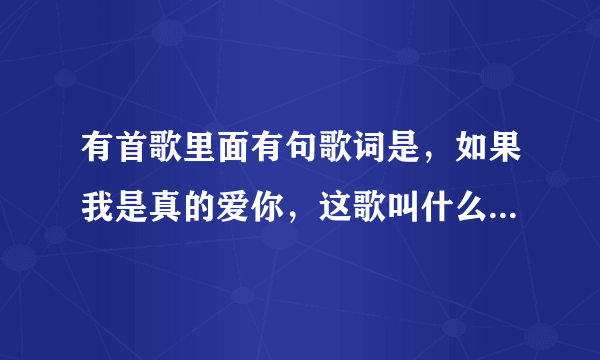 有首歌里面有句歌词是，如果我是真的爱你，这歌叫什么名字啊，歌词