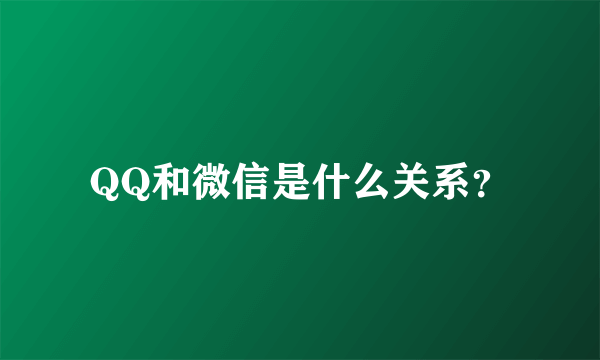 QQ和微信是什么关系？