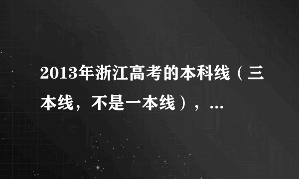 2013年浙江高考的本科线（三本线，不是一本线），分数是多少？