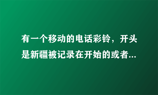 有一个移动的电话彩铃，开头是新疆被记录在开始的或者关于新疆的彩铃的内容有没有知道的？