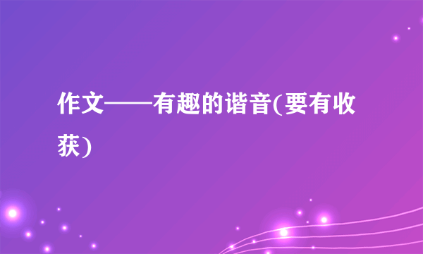 作文——有趣的谐音(要有收获)