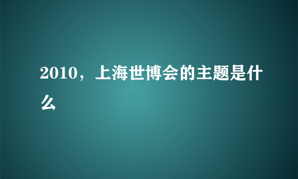 2010，上海世博会的主题是什么