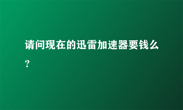 请问现在的迅雷加速器要钱么？