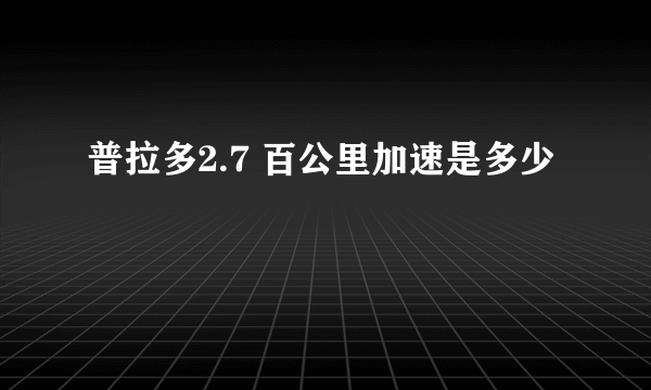 普拉多2.7 百公里加速是多少
