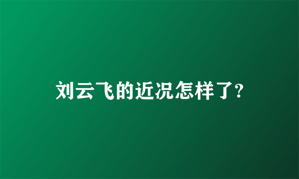 刘云飞的近况怎样了?