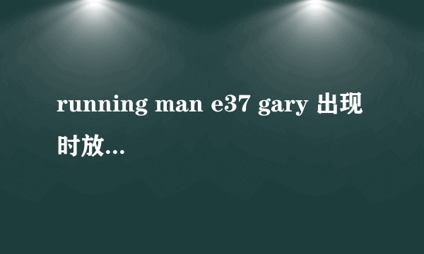 running man e37 gary 出现时放的那段说唱叫什么