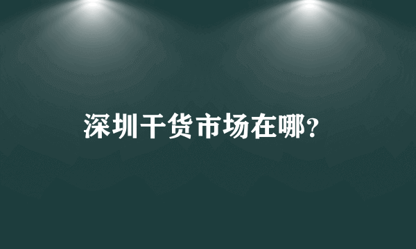 深圳干货市场在哪？