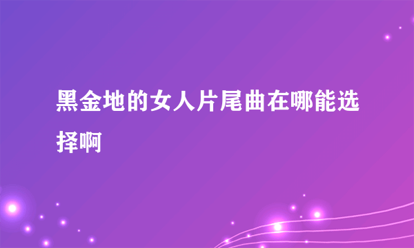 黑金地的女人片尾曲在哪能选择啊