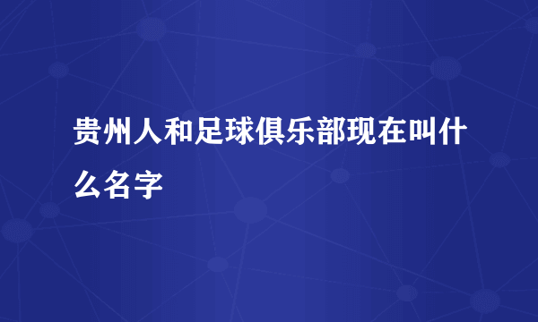 贵州人和足球俱乐部现在叫什么名字