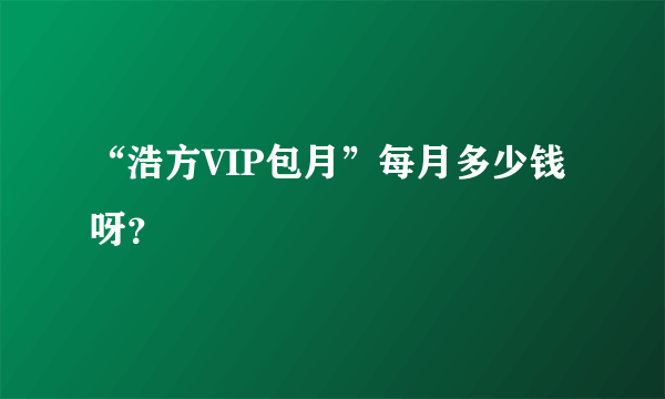 “浩方VIP包月”每月多少钱呀？