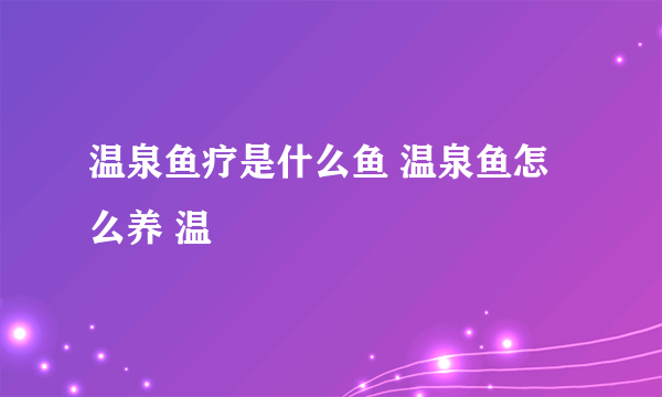 温泉鱼疗是什么鱼 温泉鱼怎么养 温